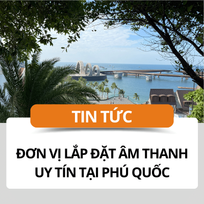 Đơn vị lắp đặt âm thanh uy tín tại Phú Quốc