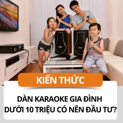 Dàn karaoke gia đình dưới 10 triệu có nên đầu tư hay không?