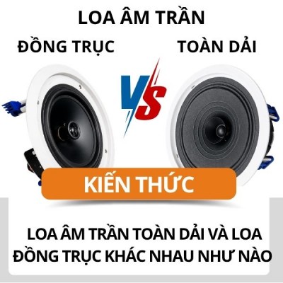 Loa Âm Trần Đồng Trục Và Loa Âm Trần Toàn Dải Khác Nhau Như Nào